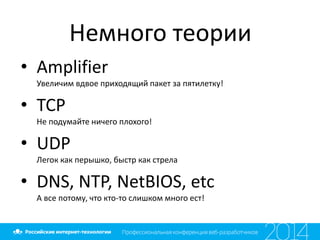 Немного теории
• Amplifier
Увеличим вдвое приходящий пакет за пятилетку!
• TCP
Не подумайте ничего плохого!
• UDP
Легок как перышко, быстр как стрела
• DNS, NTP, NetBIOS, etc
А все потому, что кто-то слишком много ест!
 