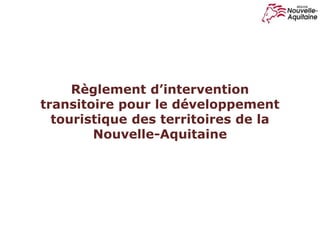 Règlement d’intervention
transitoire pour le développement
touristique des territoires de la
Nouvelle-Aquitaine
 