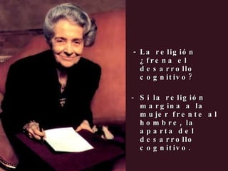   - La religión ¿frena el desarrollo cognitivo?  Si la religión margina a la mujer frente al hombre, la aparta del desarrollo cognitivo. 