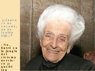¿Nunca se ha casado, no ha tenido hijos? - No. Entré en la jungla del sistema nervio-so ¡y quedé tan fascinada por su belleza que decidí dedicarle todo  mi tiempo, mi vida ! 