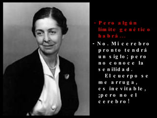   - Pero algún límite genético habrá... - No. Mi cerebro pronto tendrá un siglo; pero no conoce la senilidad.  El cuerpo se me arruga,  es inevitable, ¡pero no el  cerebro! 