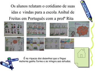 Os alunos relatam o cotidiano de suas idas e   vindas para a escola Anibal de Freitas em Português com a profª Rita   É na riqueza dos desenhos que a língua  materna ganha forma e se integra aos estudos. 