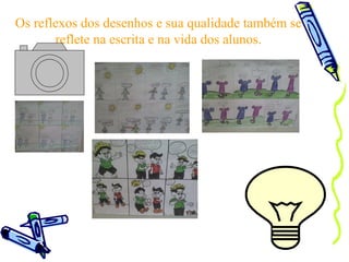 Os reflexos dos desenhos e sua qualidade também se reflete na escrita e na vida dos alunos. 