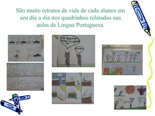 São muito retratos de vida de cada alunos em seu dia a dia nos quadrinhos relatados nas aulas de Língua Portuguesa. 