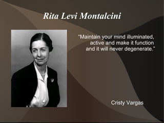 Rita Levi Montalcini “ Maintain your mind illuminated,  active and make it function  and it will never degenerate.” Cristy Vargas 