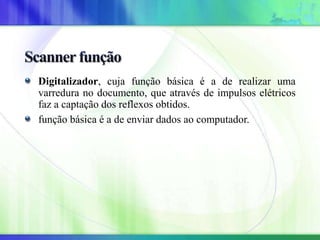 Digitalizador, cuja função básica é a de realizar uma
varredura no documento, que através de impulsos elétricos
faz a captação dos reflexos obtidos.
função básica é a de enviar dados ao computador.
 