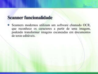 Scanners modernos utilizam um software chamado OCR,
que reconhece os caracteres a partir de uma imagem,
podendo transformar imagens escaneadas em documentos
de texto editáveis.
 