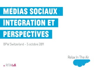 Médias sociaux :
intégration et
perspectives
BPW Switzerland - 5 octobre 2011




a RITA talk
Mai 2011
 