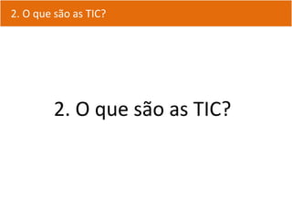 2.3. O que são asTIC?
   O que são as TIC?




         2. O que são as TIC?
 