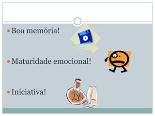 Boa memória!Maturidade emocional!Iniciativa!