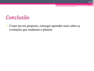 • Como me era proposto, consegui aprender mais sobre as 
evoluções que mudaram o planeta. 
10 
 