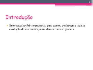 2 
• Este trabalho foi-me proposto para que eu conhecesse mais a 
evolução de materiais que mudaram o nosso planeta. 
 