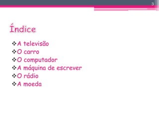 A televisão 
O carro 
O computador 
A máquina de escrever 
O rádio 
A moeda 
3 
 