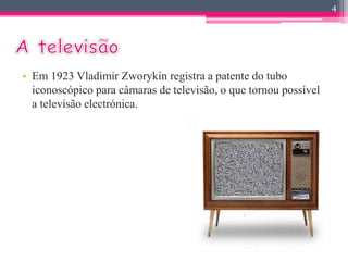 • Em 1923 Vladimir Zworykin registra a patente do tubo 
iconoscópico para câmaras de televisão, o que tornou possível 
a televisão electrónica. 
4 
 