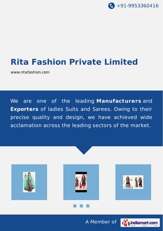 +91-9953360416 
Rita Fashion Private Limited 
www.ritafashion.com 
We are one of the leading Manufacturers and 
Exporters of ladies Suits and Sarees. Owing to their 
precise quality and design, we have achieved wide 
acclamation across the leading sectors of the market. 
A Member of 
 