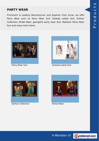 PARTY WEAR 
Prominent & Leading Manufacturer and Exporter from Surat, we offer 
Party Wear such as Party Wear Suit, Zubeda Ladies Suit, Dulhan 
Collection, Bridal Wear, georgette party wear Suit, Maskeen Party Wear 
Suit and many more items. 
Party Wear Suit Zubeda Ladies Suit 
Dulhan Collection Bridal Wear 
A Member of 
P r o d u c t s 
 