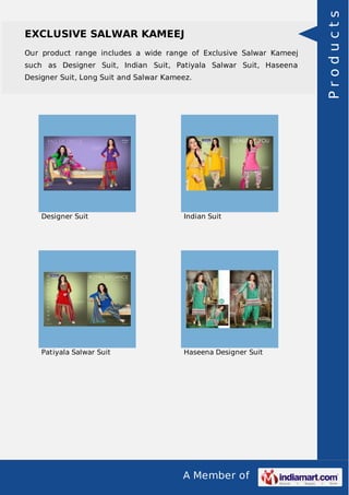 EXCLUSIVE SALWAR KAMEEJ 
Our product range includes a wide range of Exclusive Salwar Kameej 
such as Designer Suit, Indian Suit, Patiyala Salwar Suit, Haseena 
Designer Suit, Long Suit and Salwar Kameez. 
Designer Suit Indian Suit 
Patiyala Salwar Suit Haseena Designer Suit 
A Member of 
P r o d u c t s 
 