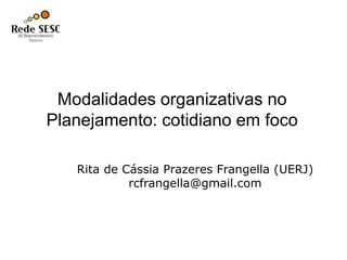 Modalidades organizativas no
Planejamento: cotidiano em foco
Rita de Cássia Prazeres Frangella (UERJ)
rcfrangella@gmail.com
 