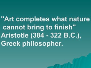 &quot;Art completes what nature cannot bring to finish&quot; Aristotle (384 - 322 B.C.),  Greek philosopher. 