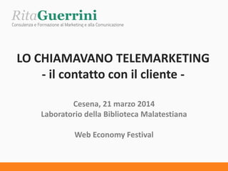 LO CHIAMAVANO TELEMARKETING
- il contatto con il cliente -
Cesena, 21 marzo 2014
Laboratorio della Biblioteca Malatestiana
Web Economy Festival
 