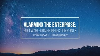 Alarming the Enterprise:
Software-driven inflection points
@MJSIKORSKY@RGMCGRATH
 