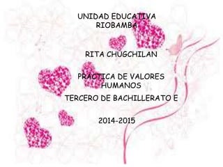 UNIDAD EDUCATIVA
RIOBAMBA

RITA CHUGCHILAN
PRACTICA DE VALORES
HUMANOS
TERCERO DE BACHILLERATO E
2014-2015

 