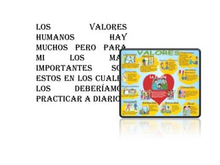 Los
valores
humanos
hay
muchos pero para
mi
los
mas
importantes
son
estos en los cuales
los
deberíamos
practicar a diario .

 