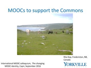 MOOCs to support the Commons
Rita Kop, Fredericton, NB,
Canada
International MOOC colloquium, The changing
MOOC identity, Capri, September 2016
 