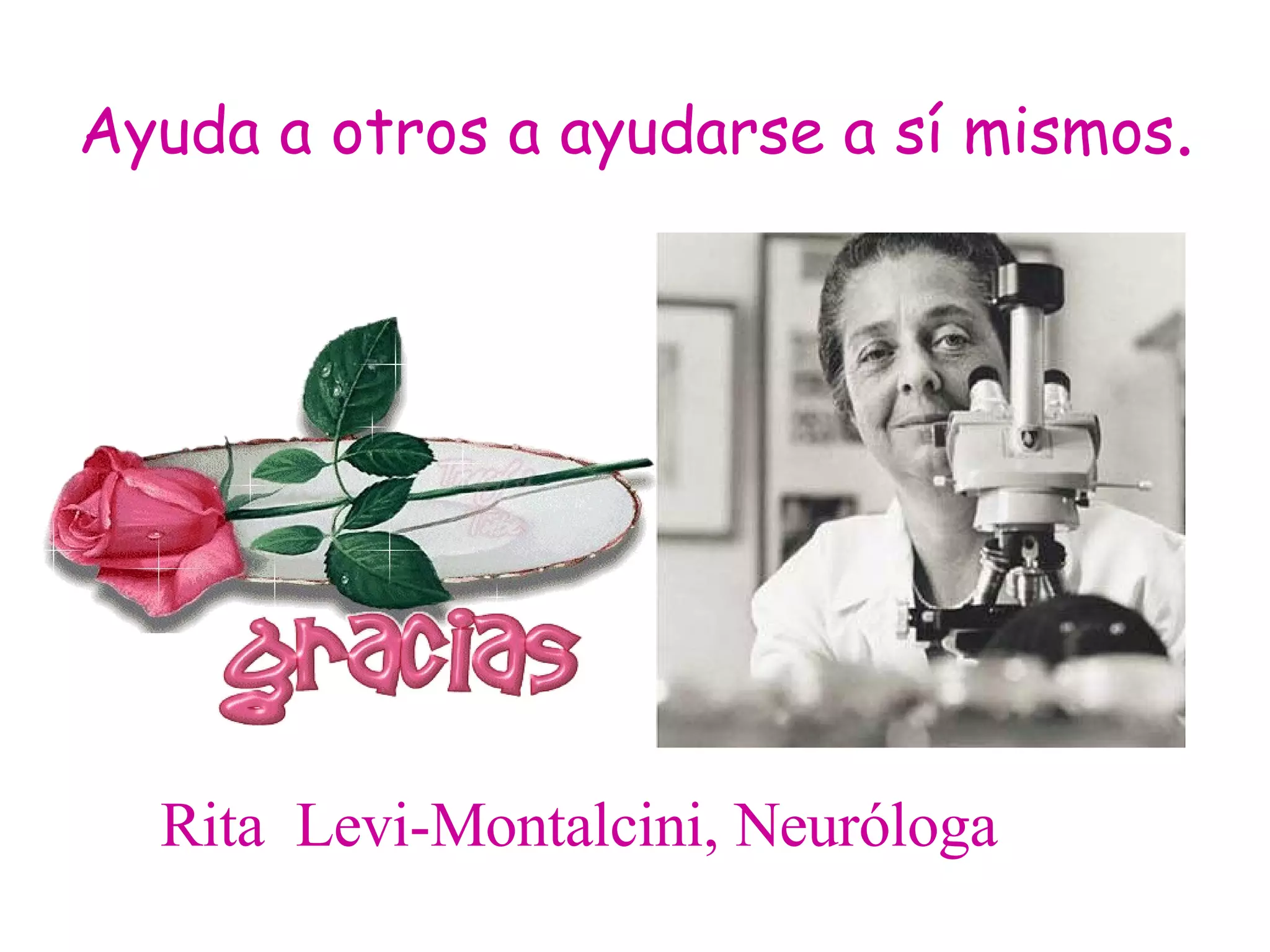 Ayuda a otros a ayudarse a sí mismos .   Rita  Levi-Montalcini, Neuróloga 