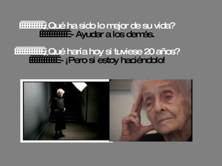            ¿Qué ha sido lo mejor de su vida?              - Ayudar a los demás.             ¿Qué haría hoy si tuviese 20 años?              - ¡Pero si estoy haciéndolo! 