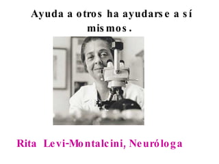 Ayuda a otros ha ayudarse a sí mismos .   Rita  Levi-Montalcini, Neuróloga 