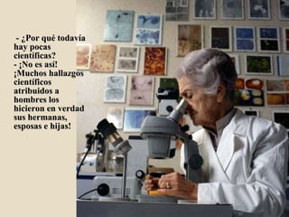  - ¿Por qué todavía hay pocas científicas? - ¡No es así! ¡Muchos hallazgos científicos atribuidos a hombres los hicieron en verdad sus hermanas, esposas e hijas!             