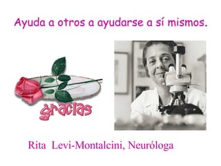 Ayuda a otros a ayudarse a sí mismos .   Rita  Levi-Montalcini, Neuróloga 