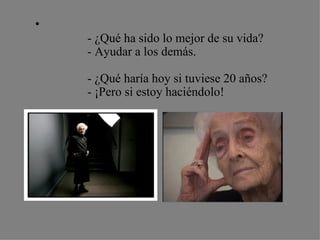 •
    - ¿Qué ha sido lo mejor de su vida?
    - Ayudar a los demás.

    - ¿Qué haría hoy si tuviese 20 años?
    - ¡Pero si estoy haciéndolo!
 