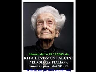 RITA LEVI-MONTALCINIRITA LEVI-MONTALCINI
NEURÓLOGA ITALIANANEURÓLOGA ITALIANA
laureata a premiului NOBELlaureata a premiului NOBEL
la 96 de ani (in 2010 are 101 ani)la 96 de ani (in 2010 are 101 ani)
Interviu dat în 22.12.2005, de
 