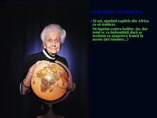 - Şi aţi făcut-o... Cu ştiinţa Dvs.
- Şi azi, ajutând copilele din Africa
ca să studieze.
Să luptăm contra bolilor, da, dar
totul se va îmbunătăţi dacă se
termină cu asuprirea femeii în
aceste ţări islamice...!
 
