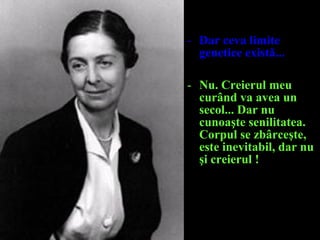 - Dar ceva limite
genetice există...
- Nu. Creierul meu
curând va avea un
secol... Dar nu
cunoaşte senilitatea.
Corpul se zbârceşte,
este inevitabil, dar nu
şi creierul !
 