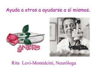 Ayuda a otros a ayudarse a sí mismos .   Rita  Levi-Montalcini, Neuróloga 