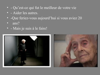 •   - Qu’est-ce qui fut le meilleur de votre vie
•   - Aider les autres.
•   -Que feriez-vous aujourd’hui si vous aviez 20
•     ans?
•   - Mais je suis à le faire!
 