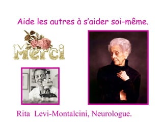 Aide les autres à s’aider soi-même.




Rita Levi-Montalcini, Neurologue.
 