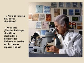  - ¿Por qué todavía hay pocas científicas? - ¡No es así! ¡Muchos hallazgos científicos atribuidos a hombres los hicieron en verdad sus hermanas, esposas e hijas! 