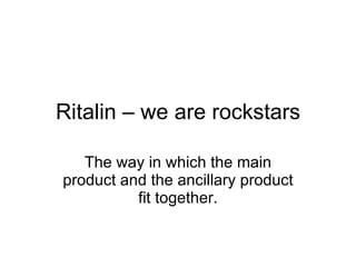 Ritalin – we are rockstars The way in which the main product and the ancillary product fit together. 