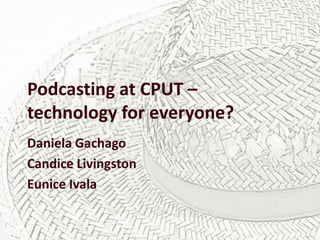 Podcasting at CPUT –
technology for everyone?
Daniela Gachago
Candice Livingston
Eunice Ivala

 
