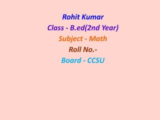 Rohit Kumar
Class - B.ed(2nd Year)
Subject - Math
Roll No.-
Board - CCSU
 