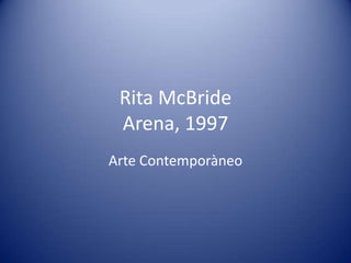 Rita McBride
 Arena, 1997
Arte Contemporàneo
 