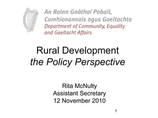 1
Rural Development
the Policy Perspective
Rita McNulty
Assistant Secretary
12 November 2010
 