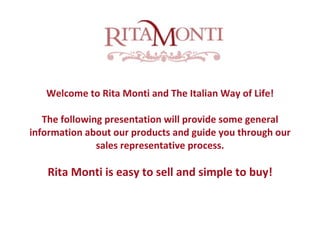 Welcome to Rita Monti and The Italian Way of Life! The following presentation will provide some general information about our products and guide you through our sales representative process. Rita Monti is easy to sell and simple to buy! 