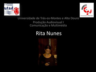 Universidade de Trás-os-Montes e Alto Douro
           Produção Audiovisual I
         Comunicação e Multimédia

            Rita Nunes
 
