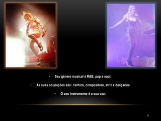 •   Seu género musical é R&B, pop e soul;

•   As suas ocupações são: cantora, compositora, atriz e dançarina

                •   O seu instrumento é a sua voz;




                                                                     4
 