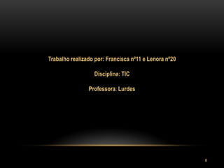 Trabalho realizado por: Francisca nº11 e Lenora nº20

                  Disciplina: TIC

                Professora: Lurdes




                                                       8
 